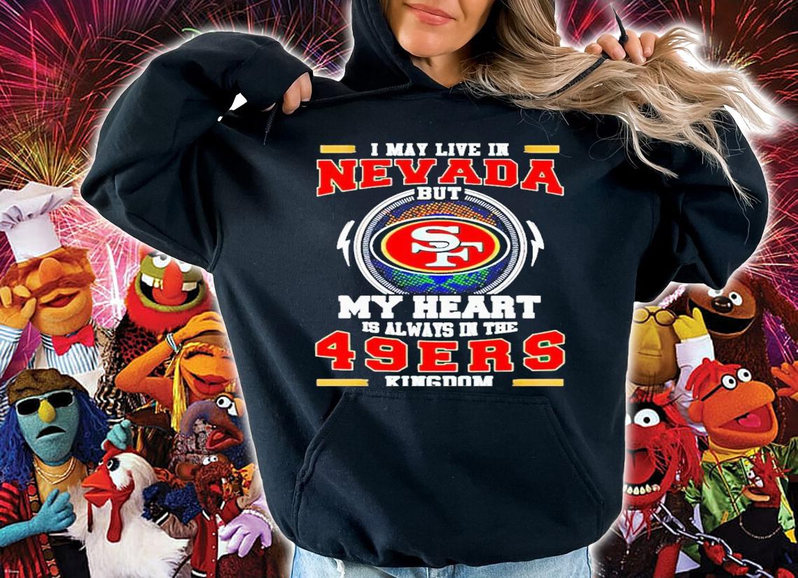 I may live in Nevada but my heart is always in the 49ers kingdom shirt t-shirt hoodie