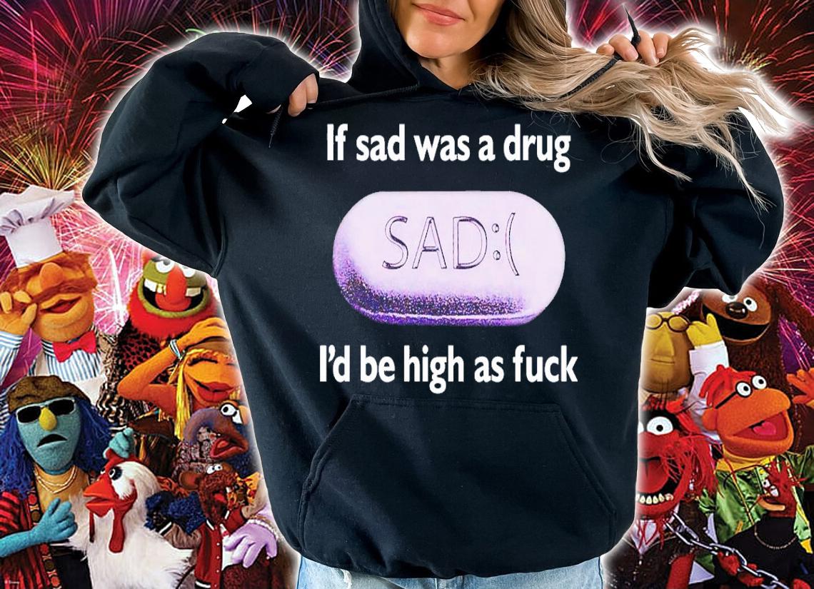 If Sad Was A Drug Id Be High As Fuck t-shirt hoodie