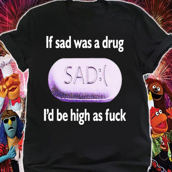 If Sad Was A Drug Id Be High As Fuck t-shirt shirt