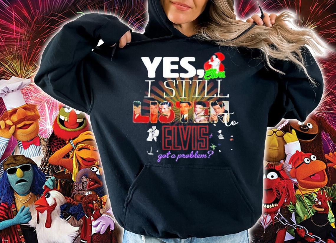 Yes I Still Listen To Elvis Got A Problem Shirt t-shirt