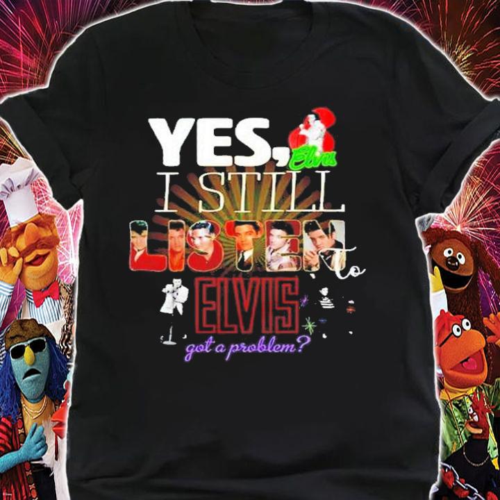 Yes I Still Listen To Elvis Got A Problem Shirt t-shirt