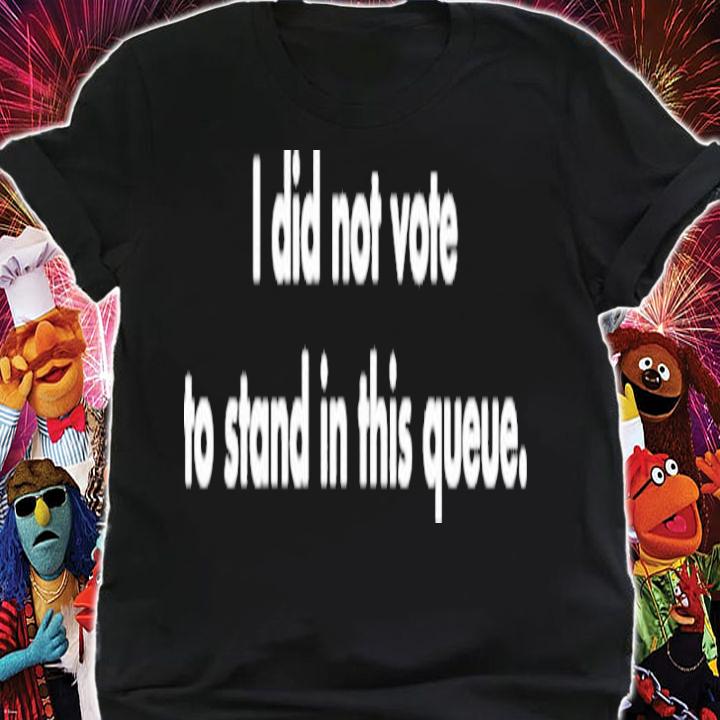 I Did Not Vote To Stand In This Queue Shirt t-shirt shirt