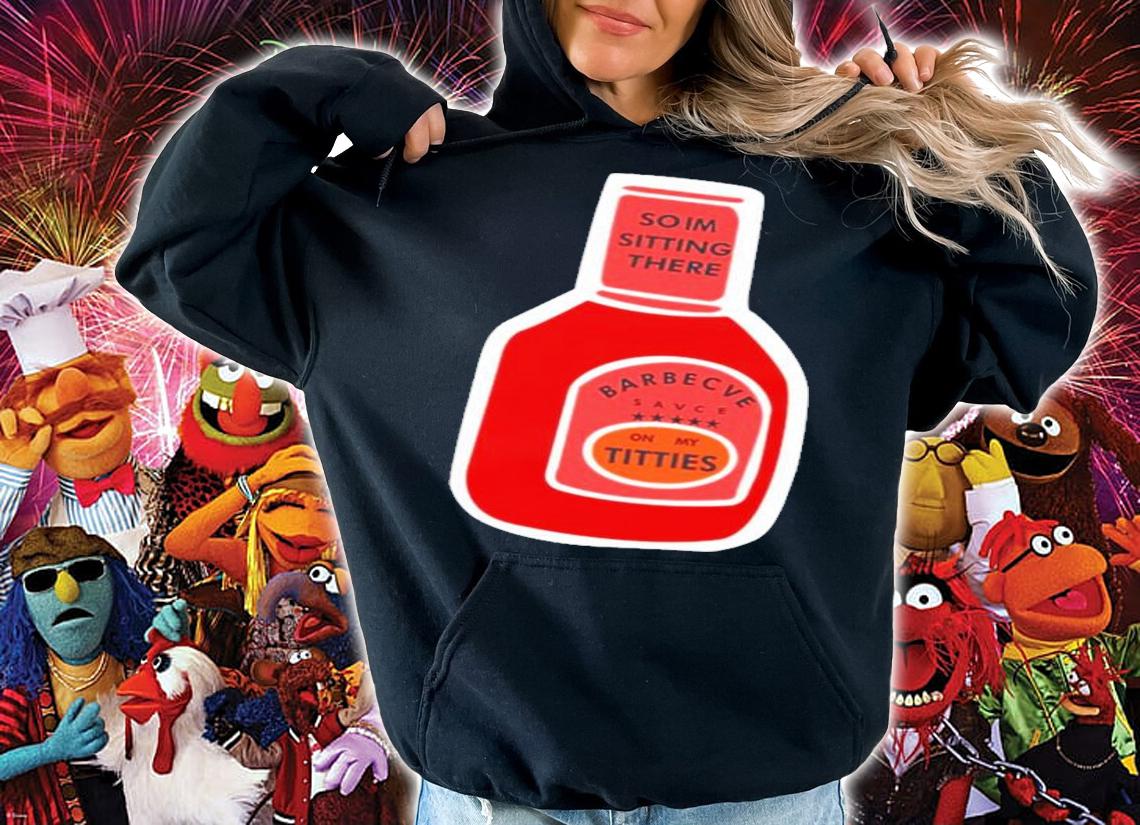 So I'm Sitting There Barbecue Sauce On My Titties T-Shirt t-shirt hoodie
