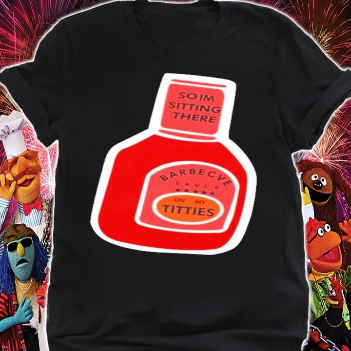 So I'm Sitting There Barbecue Sauce On My Titties T-Shirt t-shirt shirt