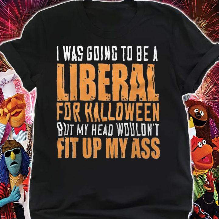 I Was Going To Be A Liberal For Halloween But My Head Wouldn't Fit Up My Ass T-Shirt t-shirt