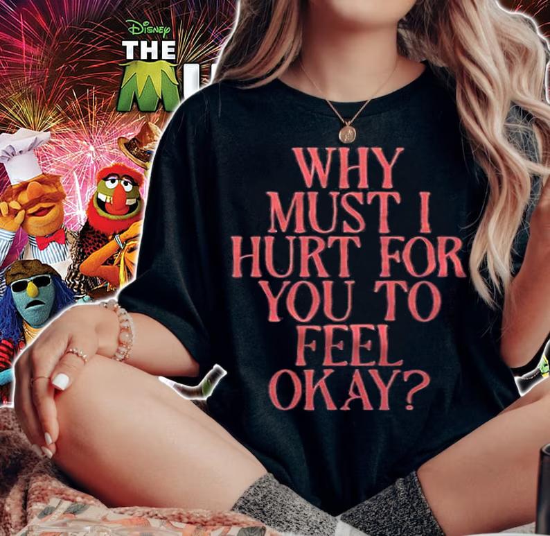 Why must I hurt for you to feel okay T-shirt woman shirt