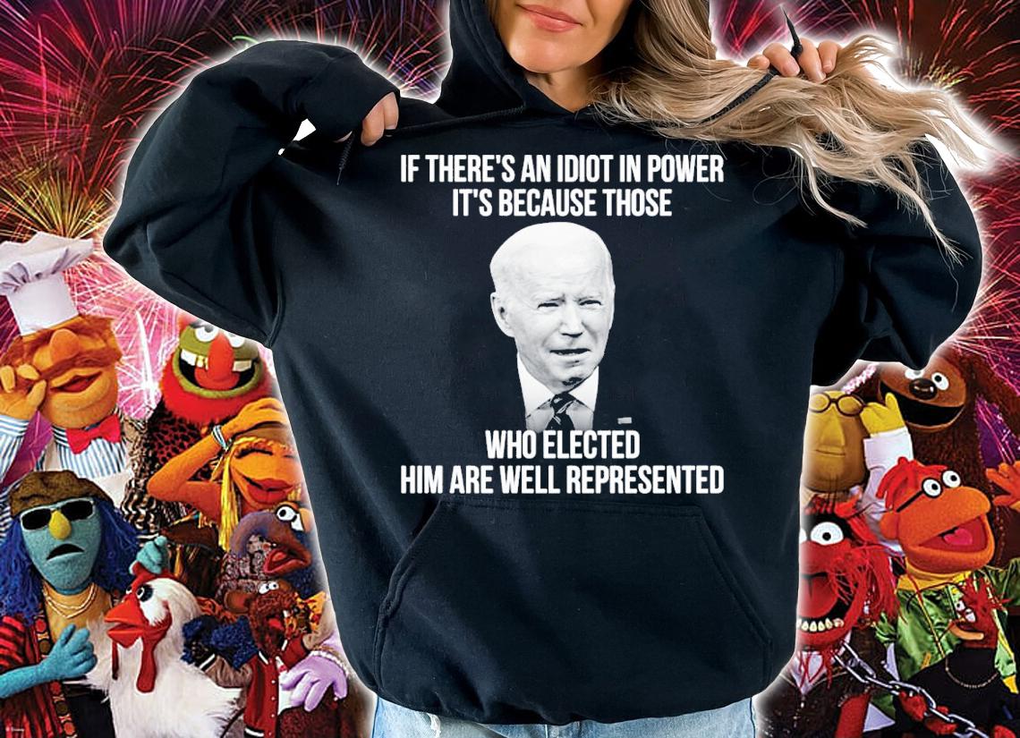 Joe Biden if there's an idiot in power it's because those who elected him are well represented shirt hoodie