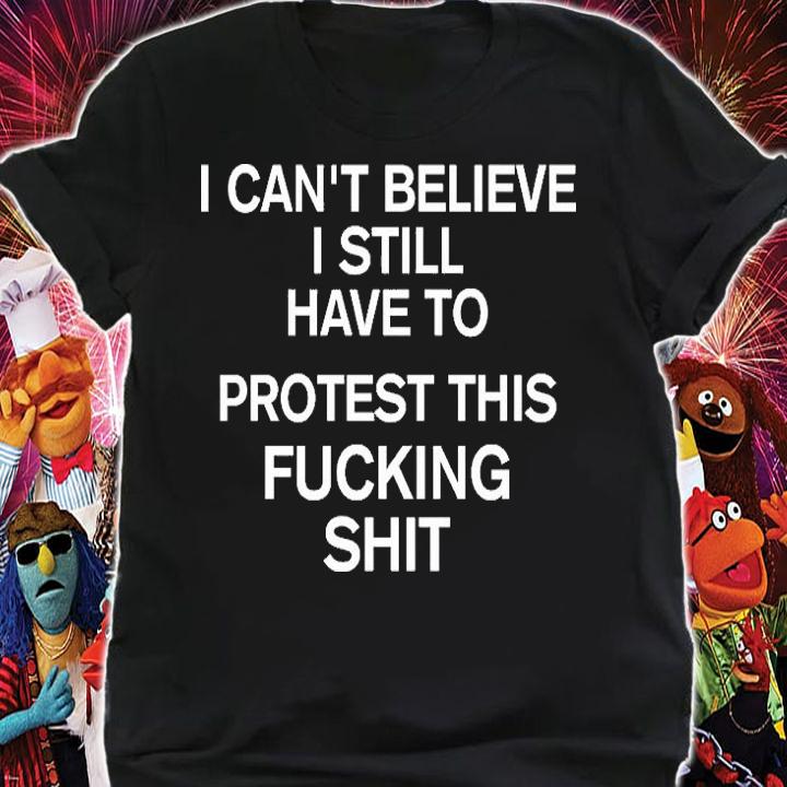 I Cant Believe I Still Have To Protest This Fucking Shit Pro Choice T-Shirt shirt