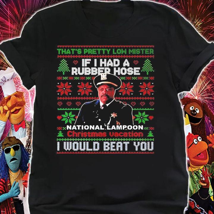That's Pretty Low Mister If I Had A Rubber Hose National Lampoon Christmas Vacation I Would Beat You Ugly Christmas Shirt shirt