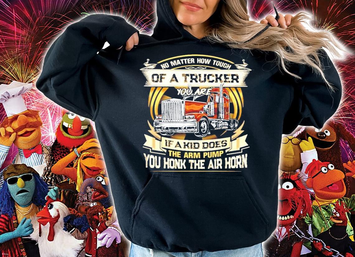 No matter how touch of a trucker you are if a kid does the arm pump you honk the air horn shirt hoodie