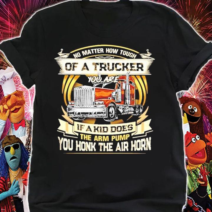 No matter how touch of a trucker you are if a kid does the arm pump you honk the air horn shirt shirt